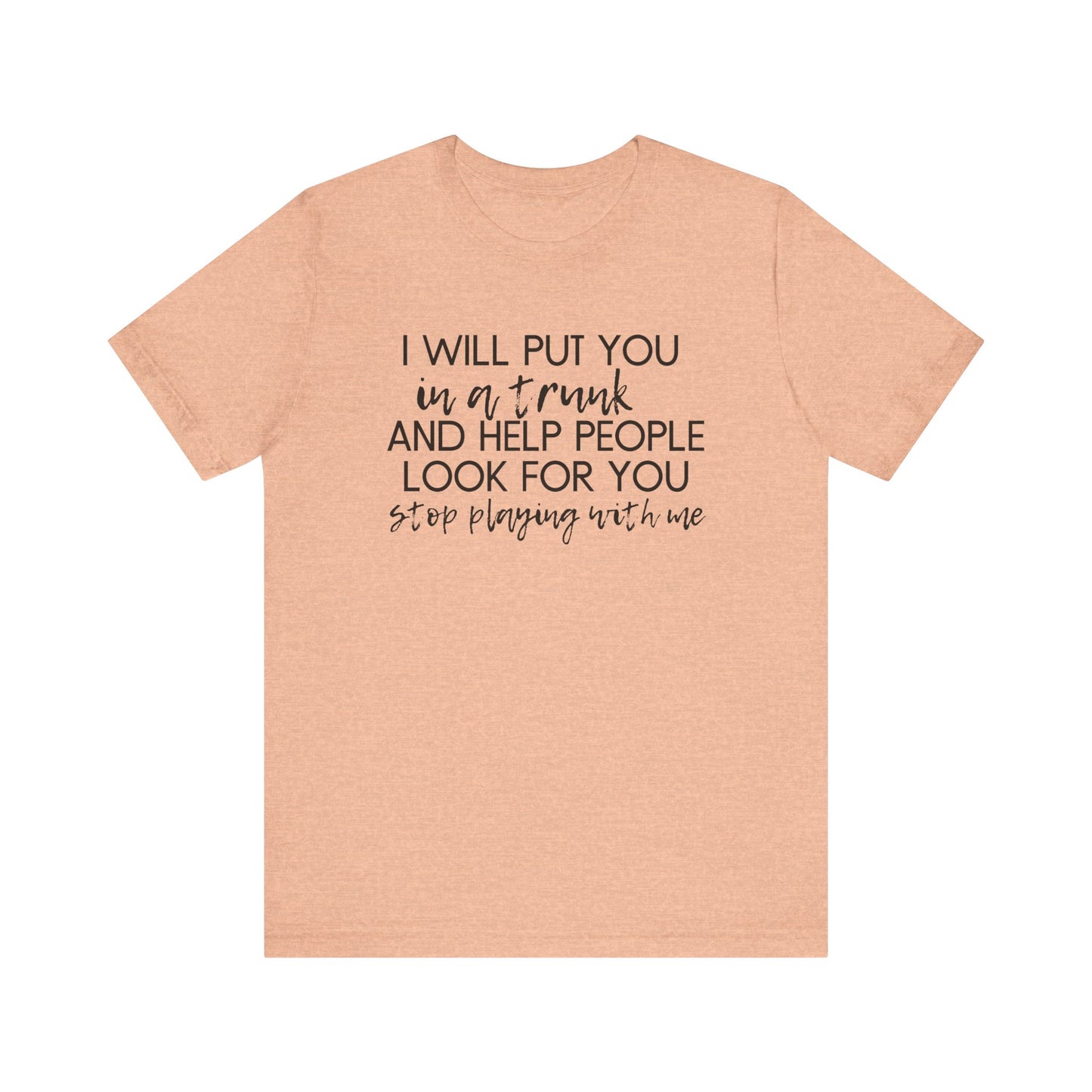 I'll Put You in a Trunk and Help People Look for You, Stop Playing With Me - Jersey Short Sleeve Tee - Funny T-shirt (Black Text)