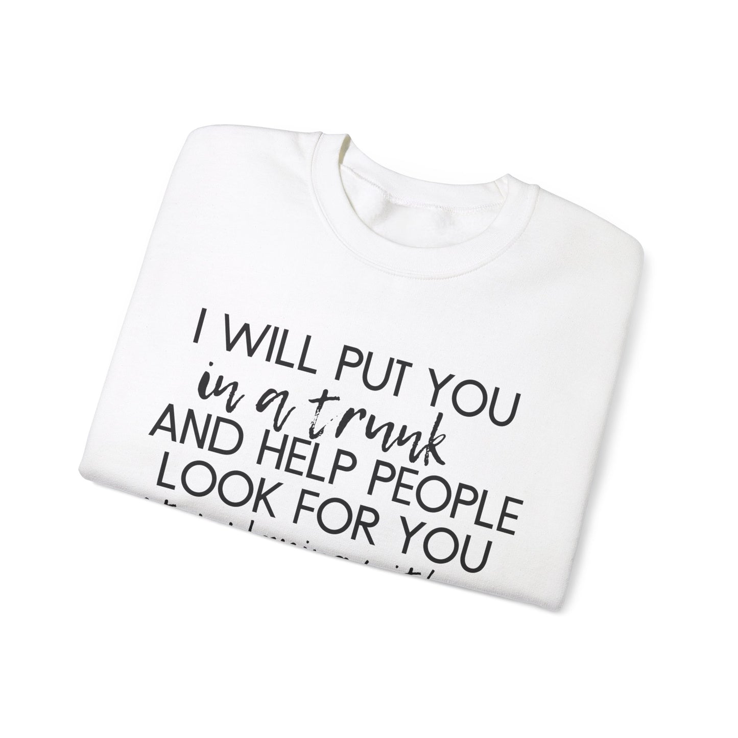 I Will Put You in a Trunk and Help People Look for You. Stop Playing with Me. - Crewneck Sweatshirt - Funny Top