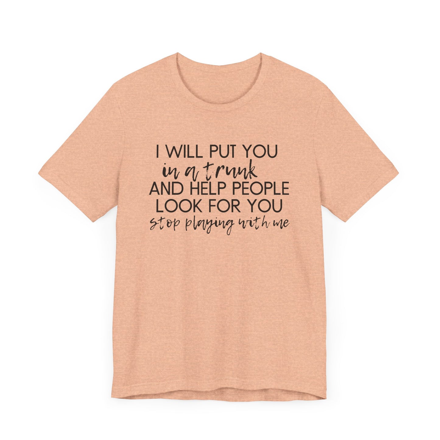 I'll Put You in a Trunk and Help People Look for You, Stop Playing With Me - Jersey Short Sleeve Tee - Funny T-shirt (Black Text)