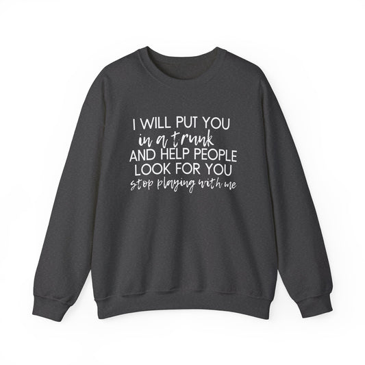 I Will Put You in a Trunk and Help People Look for You. Stop Playing with Me. - Crewneck Sweatshirt - Funny Top