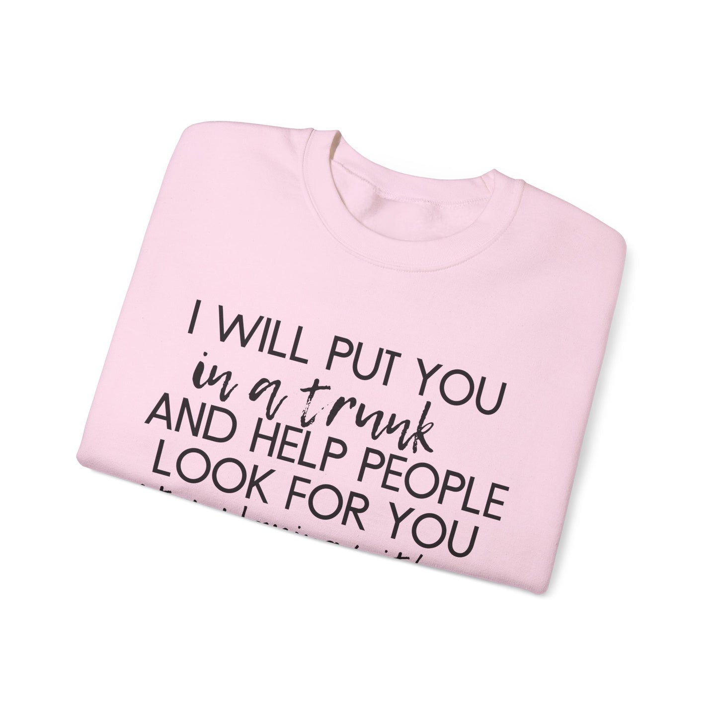 I Will Put You in a Trunk and Help People Look for You. Stop Playing with Me. - Crewneck Sweatshirt - Funny Top