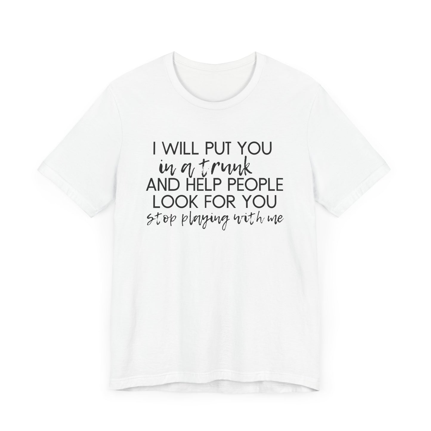 I'll Put You in a Trunk and Help People Look for You, Stop Playing With Me - Jersey Short Sleeve Tee - Funny T-shirt (Black Text)