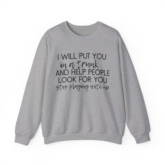 I Will Put You in a Trunk and Help People Look for You. Stop Playing with Me. - Crewneck Sweatshirt - Funny Top