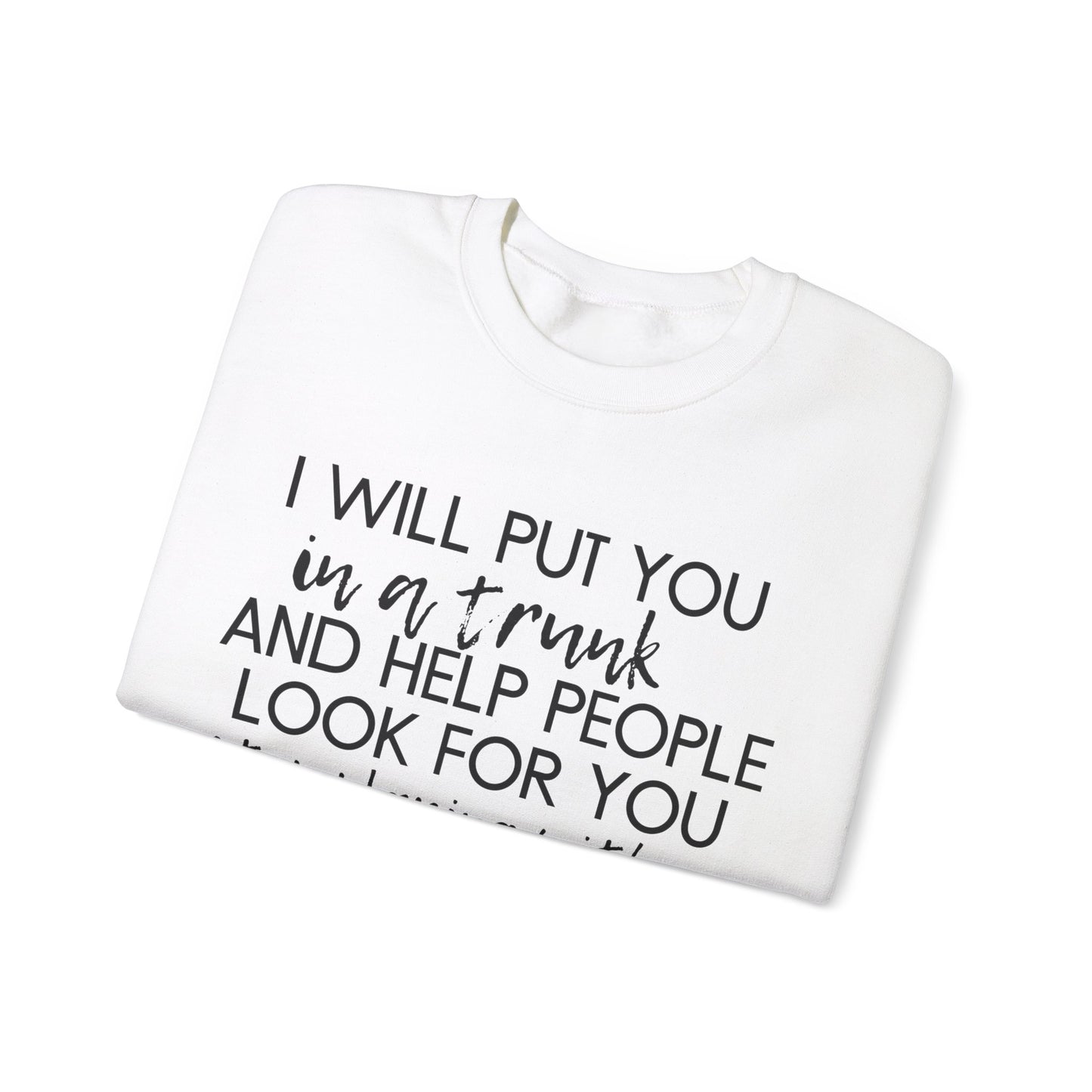 I Will Put You in a Trunk and Help People Look for You. Stop Playing with Me. - Crewneck Sweatshirt - Funny Top