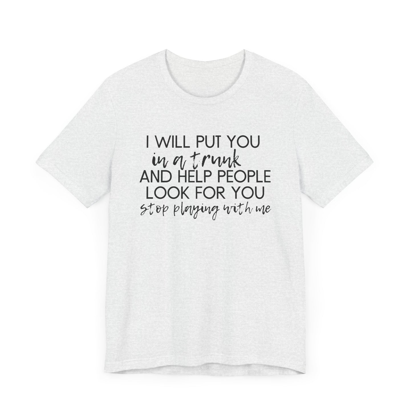 I'll Put You in a Trunk and Help People Look for You, Stop Playing With Me - Jersey Short Sleeve Tee - Funny T-shirt (Black Text)