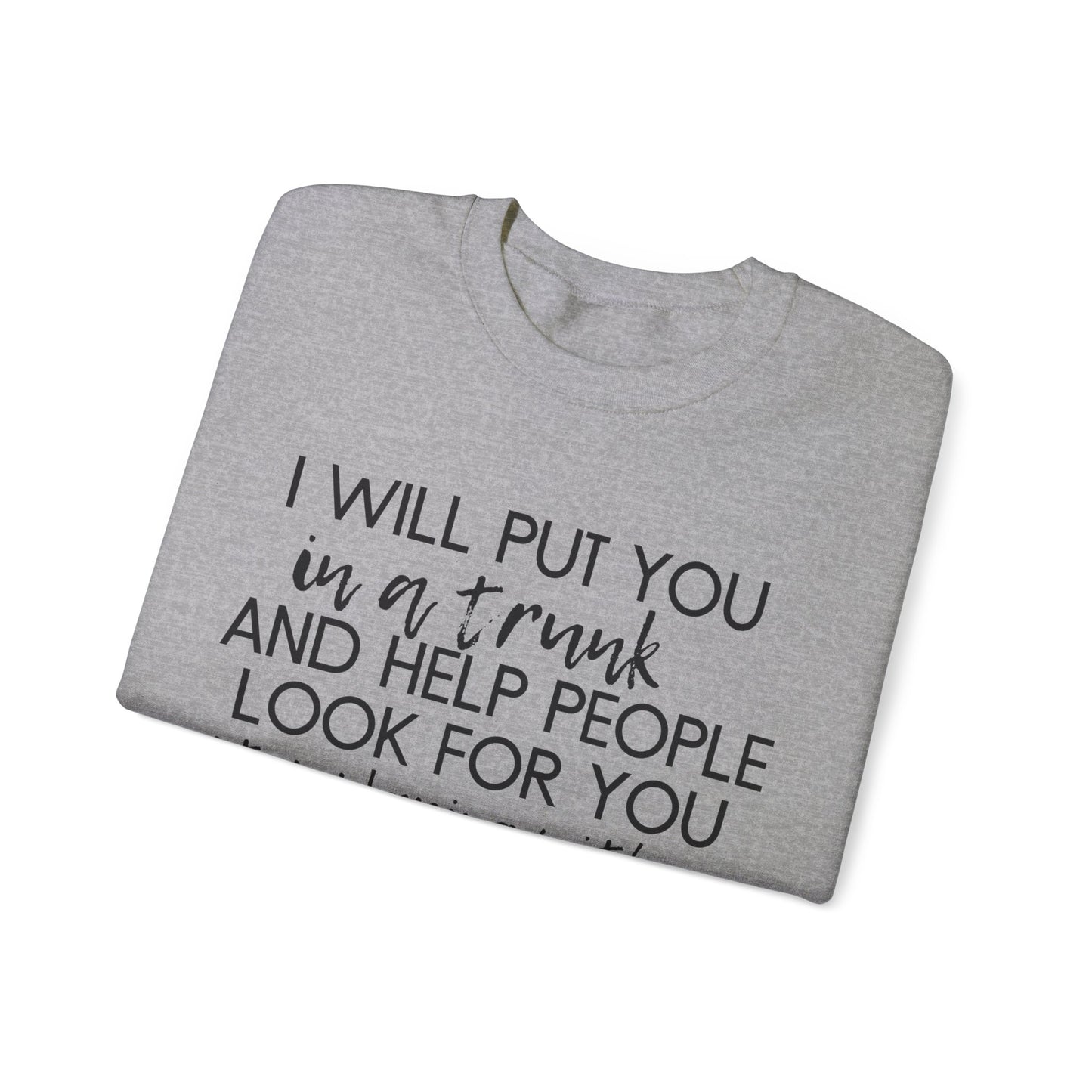 I Will Put You in a Trunk and Help People Look for You. Stop Playing with Me. - Crewneck Sweatshirt - Funny Top