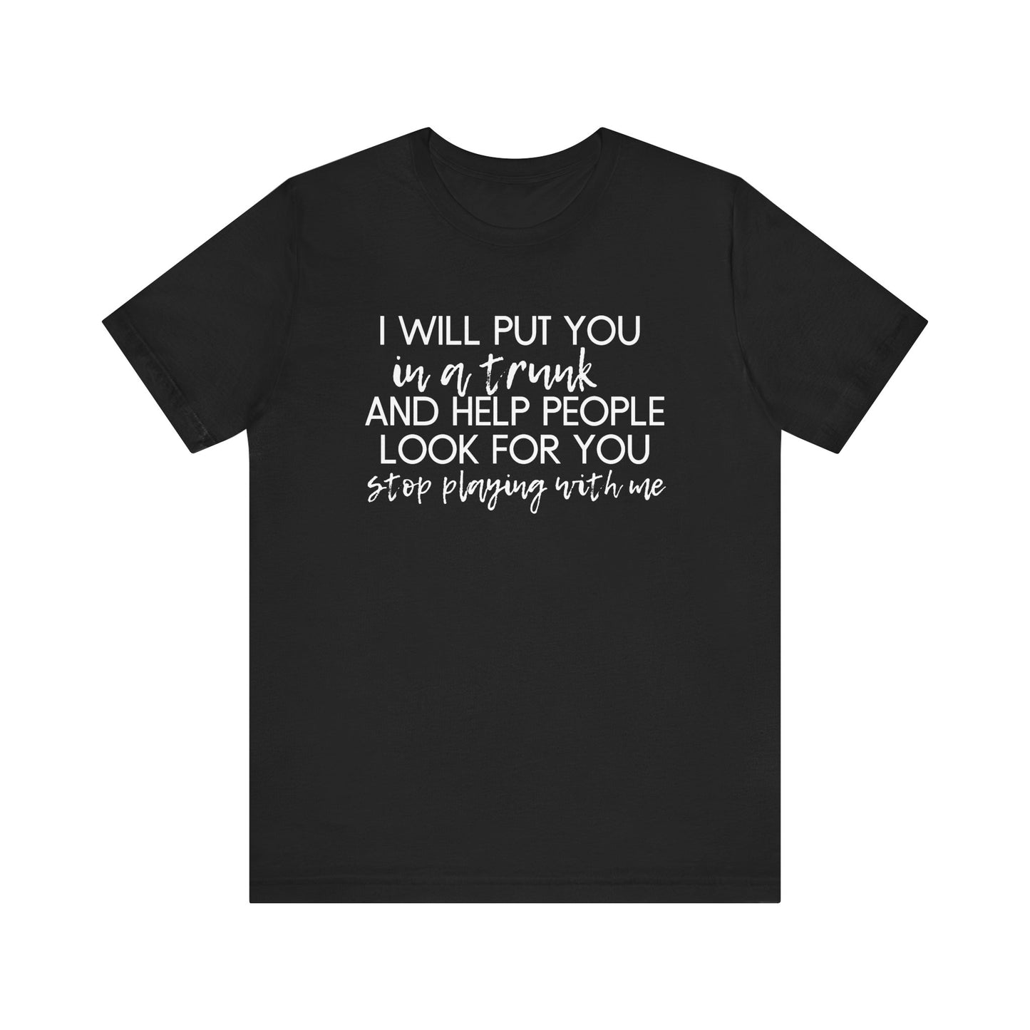 I'll Put You in a Trunk and Help People Look for You, Stop Playing With Me - Jersey Short Sleeve Tee - Funny T-shirt (White Text)