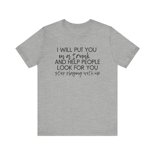 I'll Put You in a Trunk and Help People Look for You, Stop Playing With Me - Jersey Short Sleeve Tee - Funny T-shirt (Black Text)