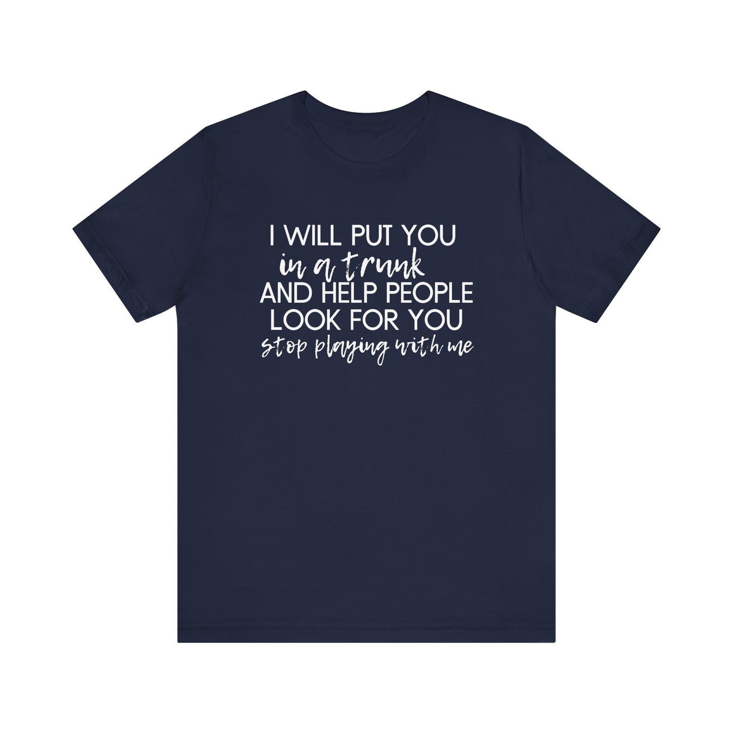 I'll Put You in a Trunk and Help People Look for You, Stop Playing With Me - Jersey Short Sleeve Tee - Funny T-shirt (White Text)