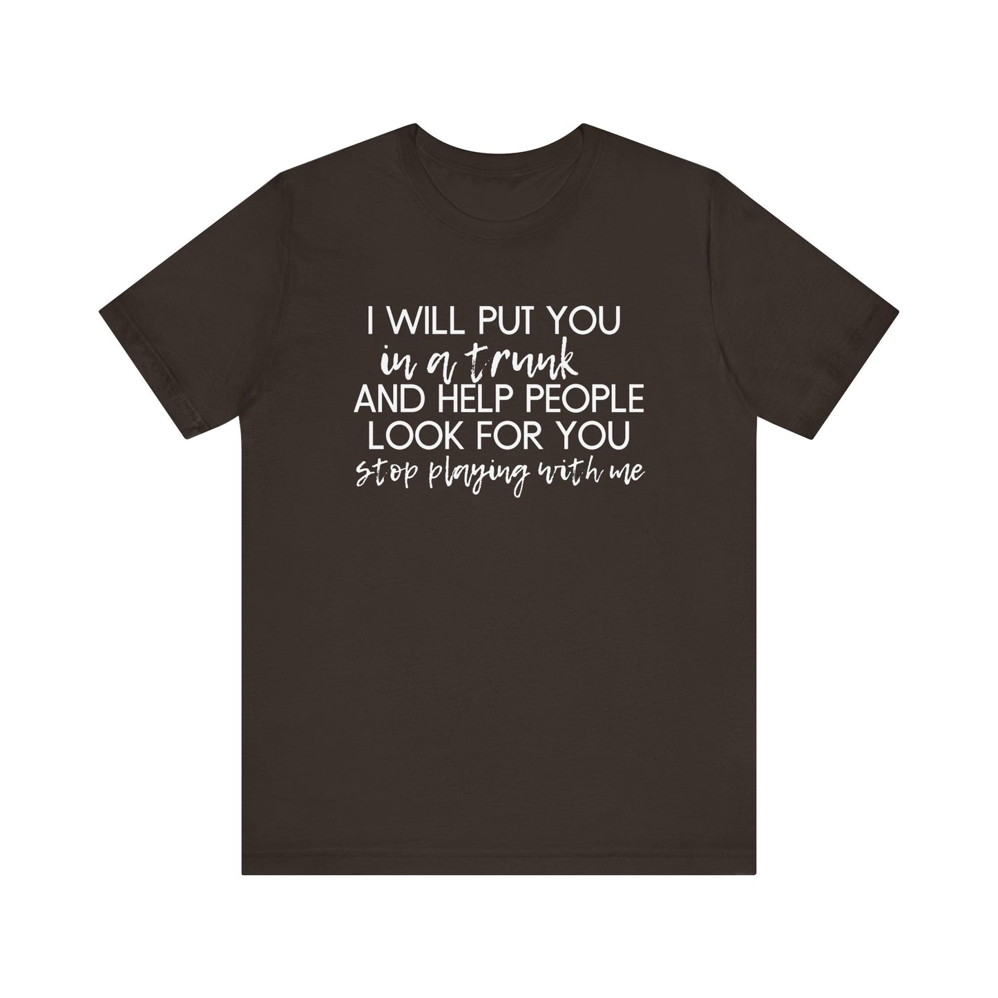 I'll Put You in a Trunk and Help People Look for You, Stop Playing With Me - Jersey Short Sleeve Tee - Funny T-shirt (White Text)